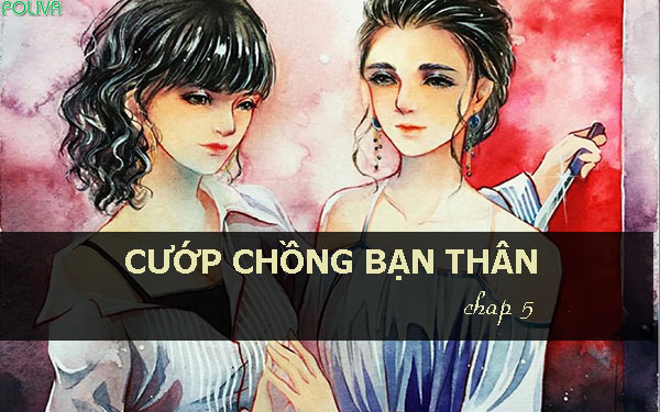 Cướp chồng bạn thân: Ganh tỵ (Chap 5)